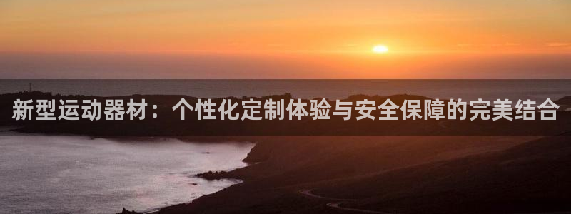 南宫大舞台官方正版app集团官网首页:新型运动器材:个性化定