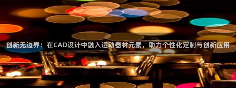 注册南宫大舞台官方正版app:创新无边界:在CAD设计中融入