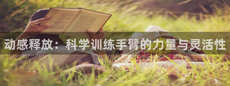 南宫大舞台官网下载招商电话是多少号码:动感释放:科学训练手臂