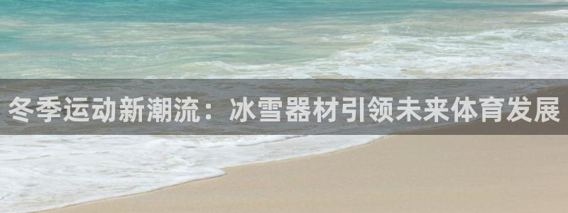 南宫大舞台官网下载招商电话号码查询:冬季运动新潮流:冰雪器材
